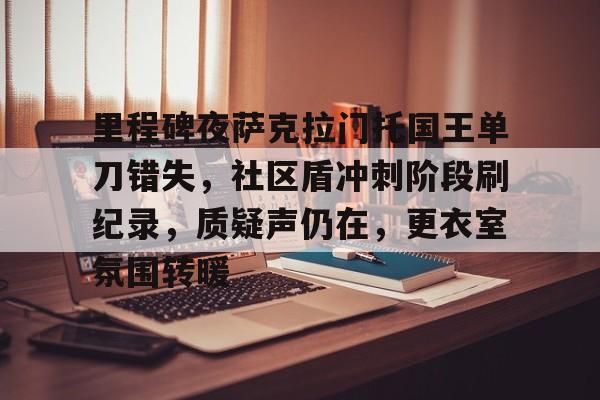九游体育包含里程碑夜萨克拉门托国王单刀错失，社区盾冲刺阶段刷纪录，质疑声仍在，更衣室氛围转暖的词条